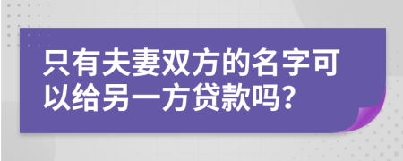 只有夫妻双方的名字可以给另一方贷款吗？