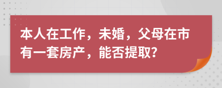 本人在工作，未婚，父母在市有一套房产，能否提取？