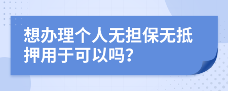 想办理个人无担保无抵押用于可以吗？