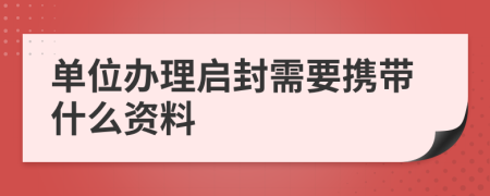 单位办理启封需要携带什么资料