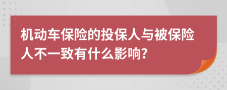 机动车保险的投保人与被保险人不一致有什么影响？