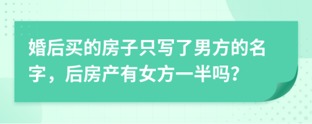 婚后买的房子只写了男方的名字，后房产有女方一半吗？