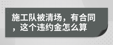 施工队被清场，有合同，这个违约金怎么算