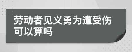 劳动者见义勇为遭受伤可以算吗