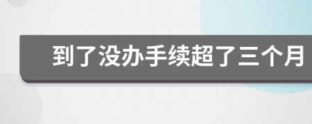 到了没办手续超了三个月