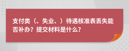 支付类（、失业、）待遇核准表丢失能否补办？提交材料是什么？