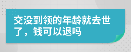 交没到领的年龄就去世了，钱可以退吗