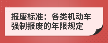 报废标准：各类机动车强制报废的年限规定
