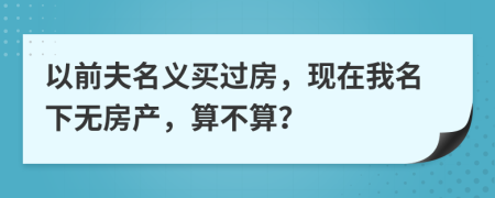 以前夫名义买过房，现在我名下无房产，算不算？