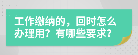 工作缴纳的，回时怎么办理用？有哪些要求？