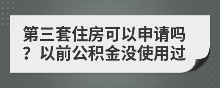 第三套住房可以申请吗？以前公积金没使用过