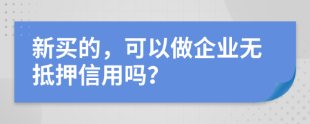 新买的，可以做企业无抵押信用吗？