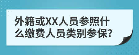 外籍或XX人员参照什么缴费人员类别参保？