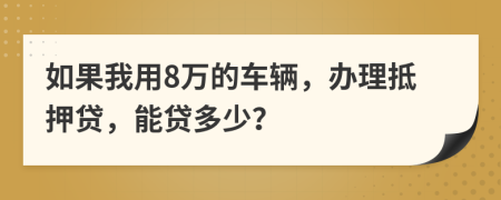 如果我用8万的车辆，办理抵押贷，能贷多少？