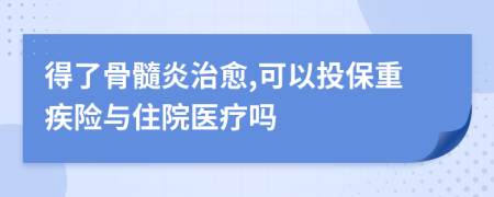 得了骨髓炎治愈,可以投保重疾险与住院医疗吗