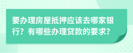 要办理房屋抵押应该去哪家银行？有哪些办理贷款的要求？