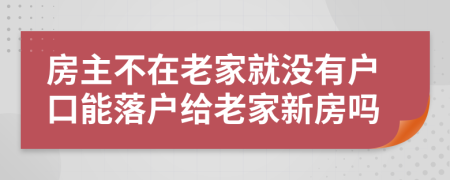 房主不在老家就没有户口能落户给老家新房吗