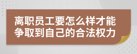 离职员工要怎么样才能争取到自己的合法权力