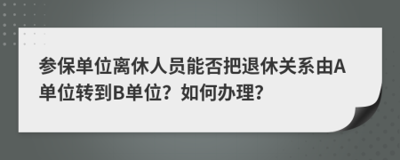 参保单位离休人员能否把退休关系由A单位转到B单位？如何办理？