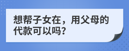 想帮子女在，用父母的代款可以吗？