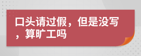 口头请过假，但是没写，算旷工吗