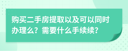 购买二手房提取以及可以同时办理么？需要什么手续续？