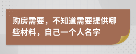 购房需要，不知道需要提供哪些材料，自己一个人名字