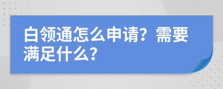 白领通怎么申请？需要满足什么？