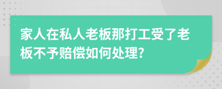 家人在私人老板那打工受了老板不予赔偿如何处理?