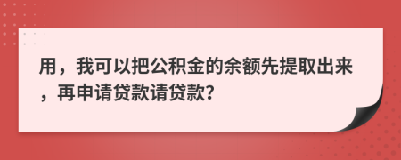 用，我可以把公积金的余额先提取出来，再申请贷款请贷款？