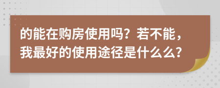 的能在购房使用吗？若不能，我最好的使用途径是什么么？