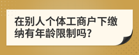 在别人个体工商户下缴纳有年龄限制吗?