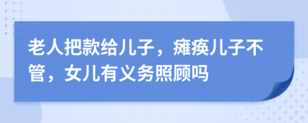 老人把款给儿子，瘫痪儿子不管，女儿有义务照顾吗