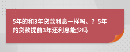 5年的和3年贷款利息一样吗、？5年的贷款提前3年还利息能少吗