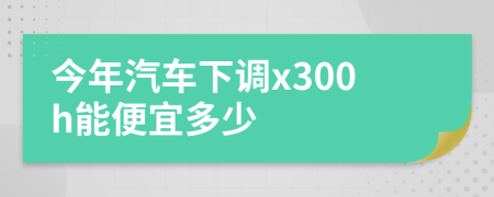 今年汽车下调x300h能便宜多少