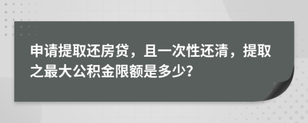 申请提取还房贷，且一次性还清，提取之最大公积金限额是多少？