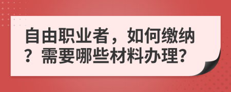 自由职业者，如何缴纳？需要哪些材料办理？