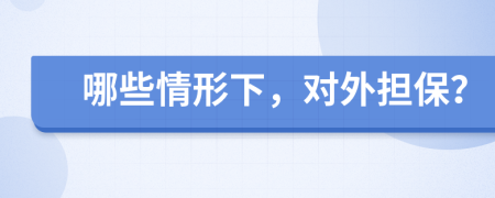 哪些情形下，对外担保？