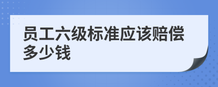 员工六级标准应该赔偿多少钱