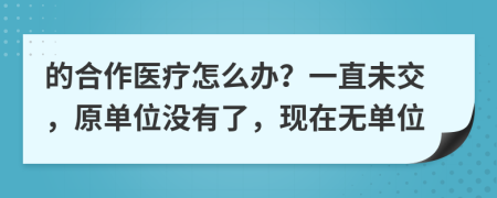 的合作医疗怎么办？一直未交，原单位没有了，现在无单位