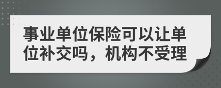 事业单位保险可以让单位补交吗，机构不受理