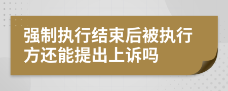 强制执行结束后被执行方还能提出上诉吗