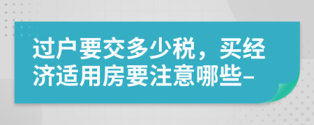 过户要交多少税，买经济适用房要注意哪些–