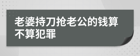 老婆持刀抢老公的钱算不算犯罪