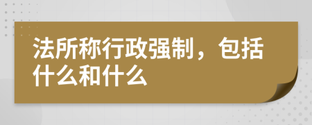 法所称行政强制，包括什么和什么