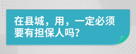 在县城，用，一定必须要有担保人吗？
