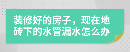 装修好的房子，现在地砖下的水管漏水怎么办