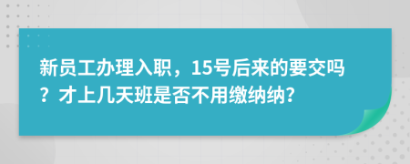 新员工办理入职，15号后来的要交吗？才上几天班是否不用缴纳纳？