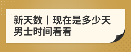 新天数丨现在是多少天男士时间看看