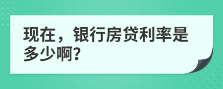 现在，银行房贷利率是多少啊？